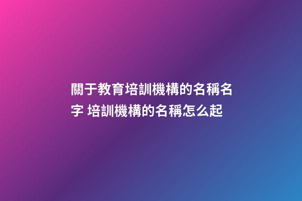 關于教育培訓機構的名稱名字 培訓機構的名稱怎么起-第1張-公司起名-玄機派